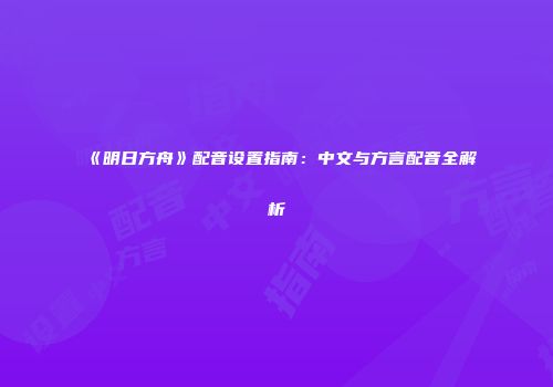 《明日方舟》配音设置指南：中文与方言配音全解析