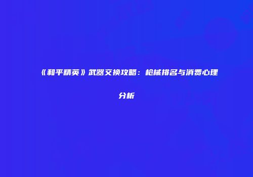 《和平精英》武器交换攻略：枪械排名与消费心理分析