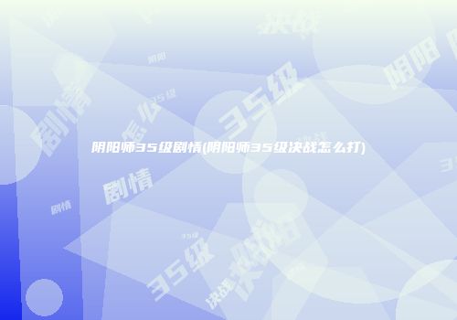 阴阳师35级剧情(阴阳师35级决战怎么打)