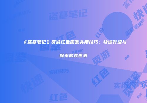 《盗墓笔记》页游红色图鉴实用技巧：快速升级与探索游戏世界