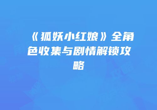 《狐妖小红娘》全角色收集与剧情解锁攻略