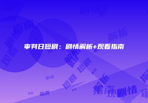 审判日短剧：剧情解析+观看指南