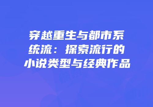 穿越重生与都市系统流：探索流行的小说类型与经典作品