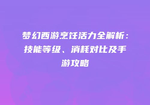 梦幻西游烹饪活力全解析：技能等级、消耗对比及手游攻略