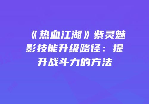 《热血江湖》紫灵魅影技能升级路径：提升战斗力的方法