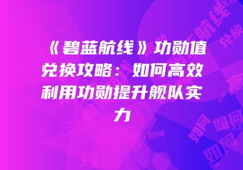 《碧蓝航线》功勋值兑换攻略：如何高效利用功勋提升舰队实力