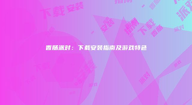香肠派对：下载安装指南及游戏特色