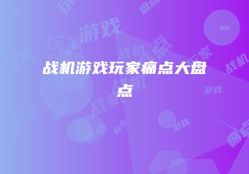 战机游戏玩家痛点大盘点