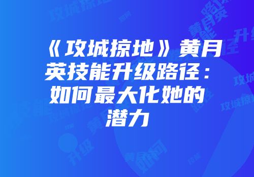 《攻城掠地》黄月英技能升级路径：如何最大化她的潜力