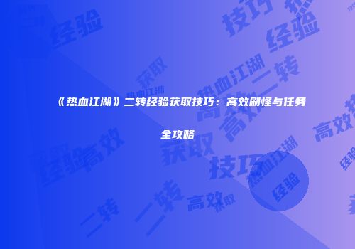 《热血江湖》二转经验获取技巧：高效刷怪与任务全攻略