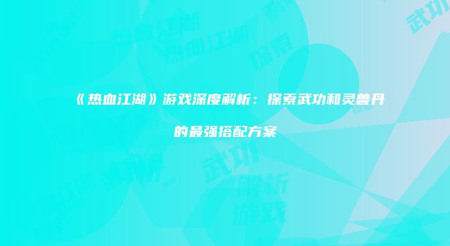 《热血江湖》游戏深度解析：探索武功和灵兽丹的最强搭配方案