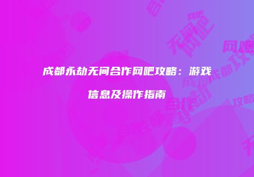 成都永劫无间合作网吧攻略：游戏信息及操作指南