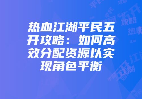 热血江湖平民五开攻略：如何高效分配资源以实现角色平衡