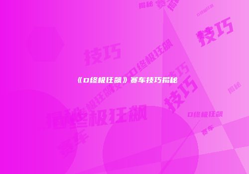《D终极狂飙》赛车技巧揭秘
