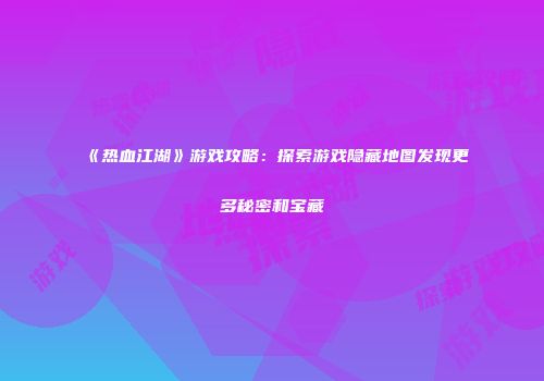 《热血江湖》游戏攻略：探索游戏隐藏地图发现更多秘密和宝藏