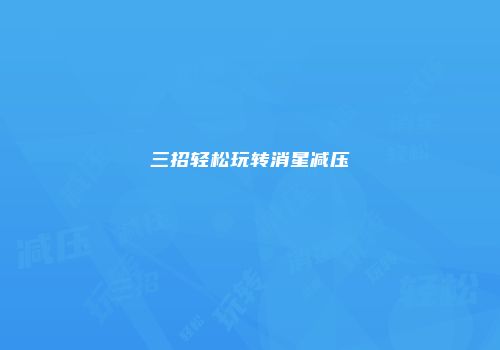 三招轻松玩转消星减压