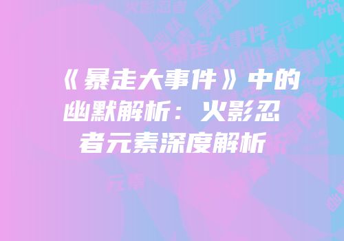 《暴走大事件》中的幽默解析：火影忍者元素深度解析