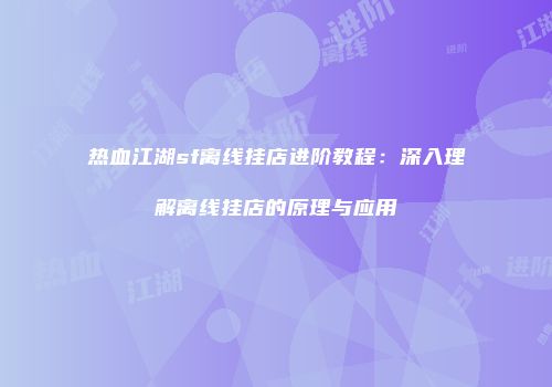 热血江湖sf离线挂店进阶教程：深入理解离线挂店的原理与应用