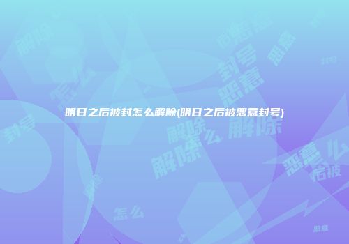 明日之后被封怎么解除(明日之后被恶意封号)