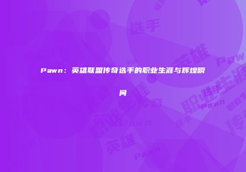 Pawn：英雄联盟传奇选手的职业生涯与辉煌瞬间