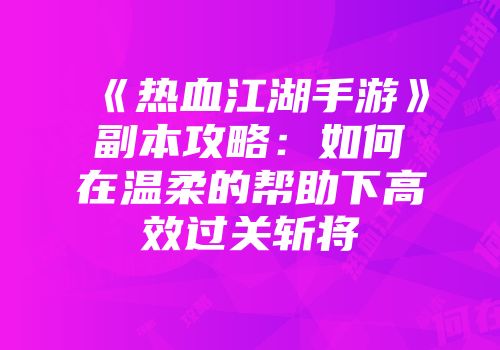 《热血江湖手游》副本攻略：如何在温柔的帮助下高效过关斩将