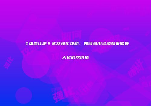 《热血江湖》武器强化攻略：如何利用资源和策略最大化武器价值