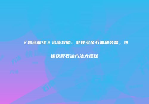 《碧蓝航线》资源攻略：处理多余石油和装备，快速获取石油方法大揭秘