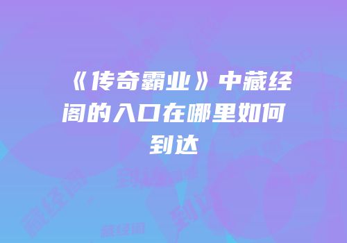 《传奇霸业》中藏经阁的入口在哪里如何到达