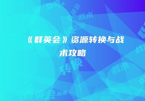 《群英会》资源转换与战术攻略