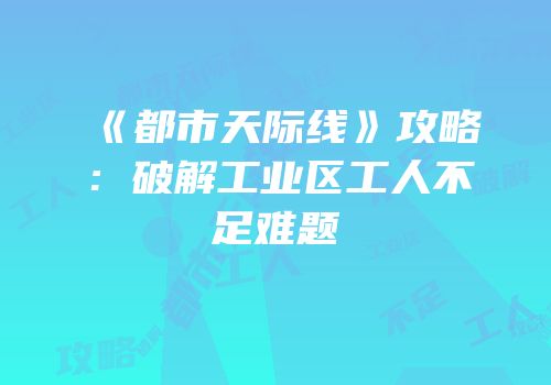 《都市天际线》攻略：破解工业区工人不足难题