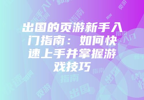 出国的页游新手入门指南：如何快速上手并掌握游戏技巧