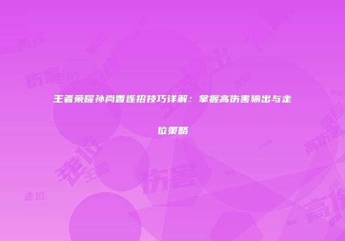 王者荣耀孙尚香连招技巧详解：掌握高伤害输出与走位策略
