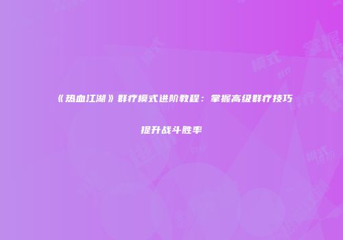 《热血江湖》群疗模式进阶教程：掌握高级群疗技巧提升战斗胜率