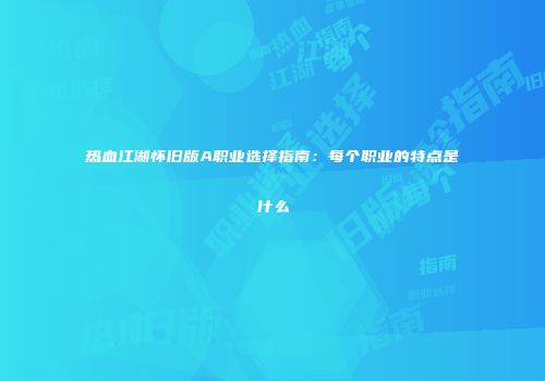 热血江湖怀旧版A职业选择指南:每个职业的特点是什么