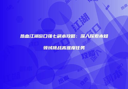热血江湖窗口强七副本攻略：深入探索未知领域挑战高难度任务