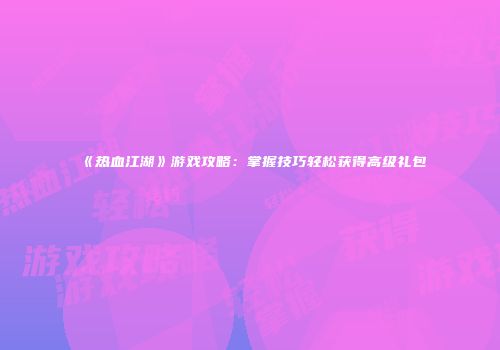 《热血江湖》游戏攻略：掌握技巧轻松获得高级礼包