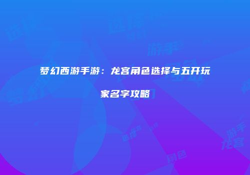 梦幻西游手游：龙宫角色选择与五开玩家名字攻略