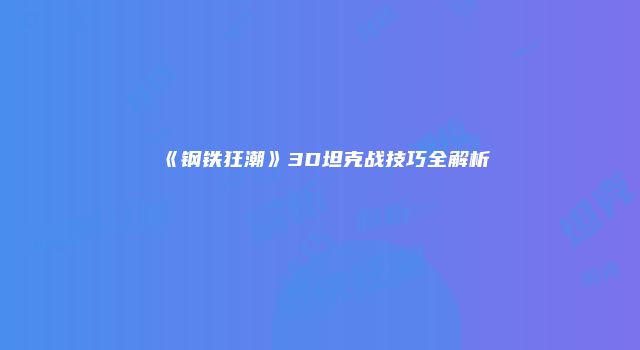 《钢铁狂潮》3D坦克战技巧全解析