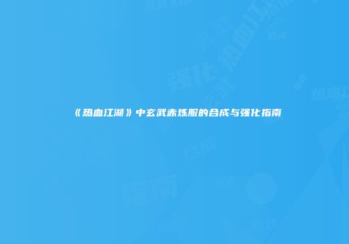 《热血江湖》中玄武赤炼服的合成与强化指南