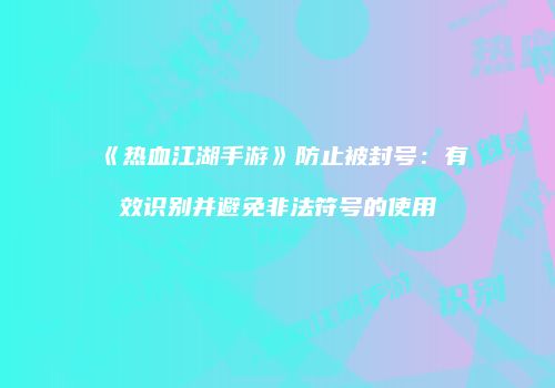 《热血江湖手游》防止被封号：有效识别并避免非法符号的使用
