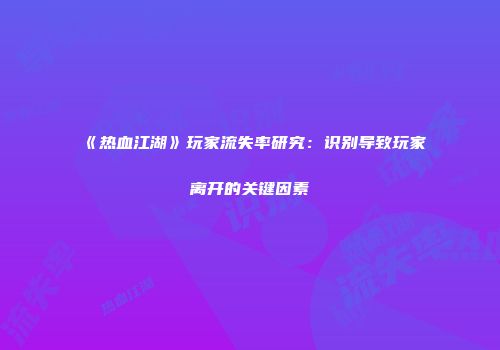 《热血江湖》玩家流失率研究：识别导致玩家离开的关键因素