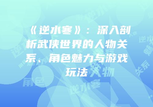 《逆水寒》：深入剖析武侠世界的人物关系、角色魅力与游戏玩法