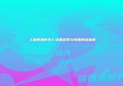 《波西亚时光》资源获取与怪物掉落指南