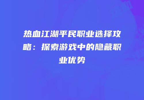 热血江湖平民职业选择攻略:探索游戏中的隐藏职业优势