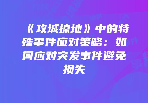 《攻城掠地》中的特殊事件应对策略：如何应对突发事件避免损失