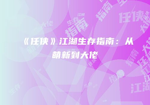 《任侠》江湖生存指南：从萌新到大佬