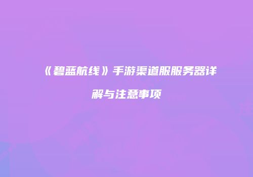 《碧蓝航线》手游渠道服服务器详解与注意事项