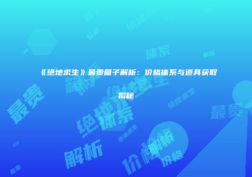 《绝地求生》最贵箱子解析：价格体系与道具获取揭秘