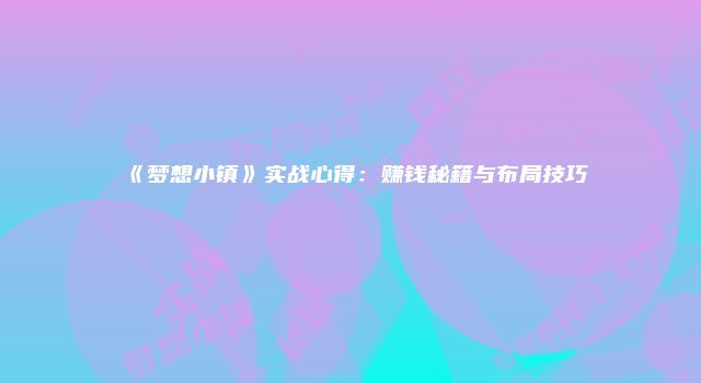 《梦想小镇》实战心得：赚钱秘籍与布局技巧