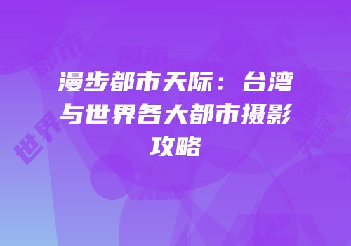 漫步都市天际：台湾与世界各大都市摄影攻略
